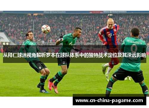 从拜仁球迷视角解析罗本在球队体系中的独特战术定位及其深远影响