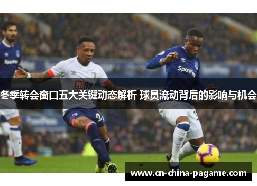 冬季转会窗口五大关键动态解析 球员流动背后的影响与机会