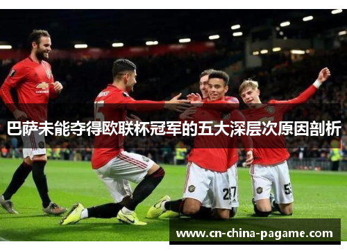 巴萨未能夺得欧联杯冠军的五大深层次原因剖析