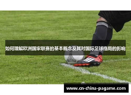 如何理解欧洲国家联赛的基本概念及其对国际足球格局的影响