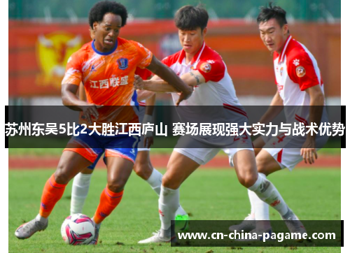 苏州东吴5比2大胜江西庐山 赛场展现强大实力与战术优势