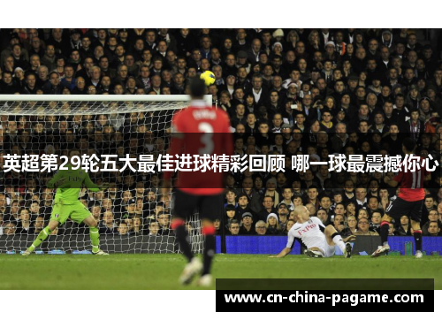英超第29轮五大最佳进球精彩回顾 哪一球最震撼你心