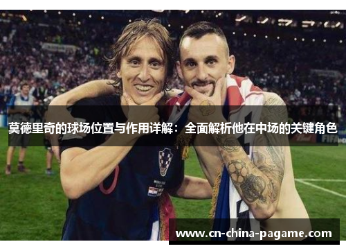 莫德里奇的球场位置与作用详解：全面解析他在中场的关键角色