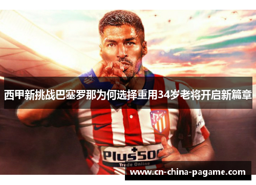 西甲新挑战巴塞罗那为何选择重用34岁老将开启新篇章