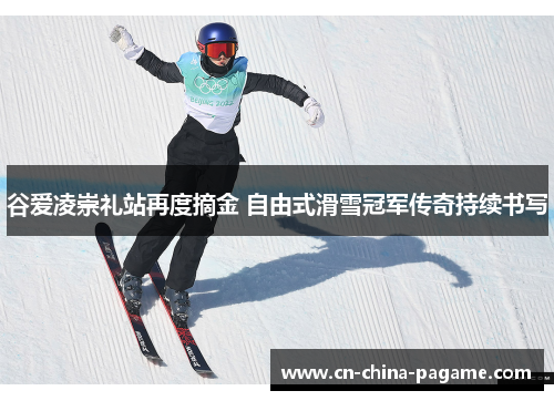 谷爱凌崇礼站再度摘金 自由式滑雪冠军传奇持续书写
