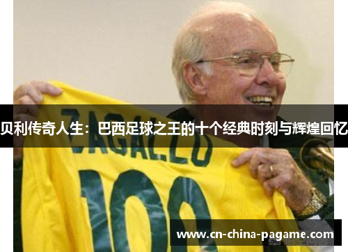贝利传奇人生：巴西足球之王的十个经典时刻与辉煌回忆