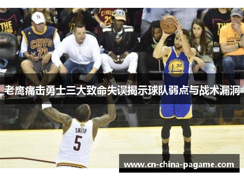 老鹰痛击勇士三大致命失误揭示球队弱点与战术漏洞