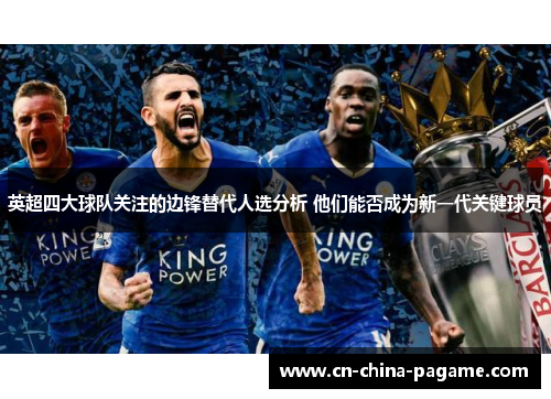 英超四大球队关注的边锋替代人选分析 他们能否成为新一代关键球员 英超四大球队关注的边锋替代人选分析 他们能否成为新一代关键球员