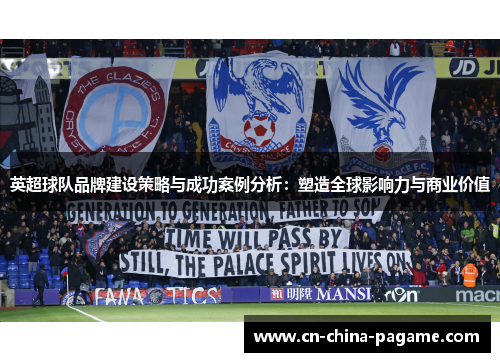英超球队品牌建设策略与成功案例分析:塑造全球影响力与商业价值 英超球队品牌建设策略与成功案例分析:塑造全球影响力与商业价值