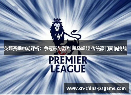 英超赛季中期评析:争冠形势激烈 黑马崛起 传统豪门面临挑战 英超赛季中期评析:争冠形势激烈 黑马崛起 传统豪门面临挑战