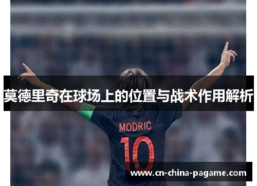 莫德里奇在球场上的位置与战术作用解析 莫德里奇在球场上的位置与战术作用解析