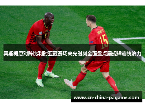 奥斯梅恩对阵比利时亚冠赛场高光时刻全面盘点展现锋霸统治力 奥斯梅恩对阵比利时亚冠赛场高光时刻全面盘点展现锋霸统治力
