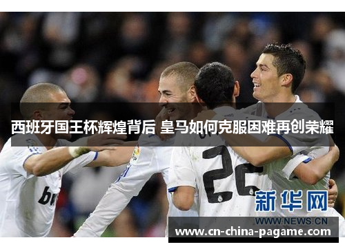 西班牙国王杯辉煌背后 皇马如何克服困难再创荣耀