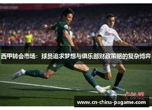 西甲转会市场:球员追求梦想与俱乐部财政策略的复杂博弈 西甲转会市场:球员追求梦想与俱乐部财政策略的复杂博弈