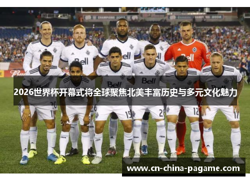 2026世界杯开幕式将全球聚焦北美丰富历史与多元文化魅力