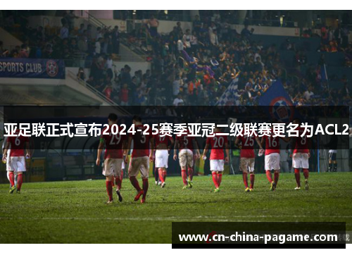 亚足联正式宣布2024-25赛季亚冠二级联赛更名为ACL2