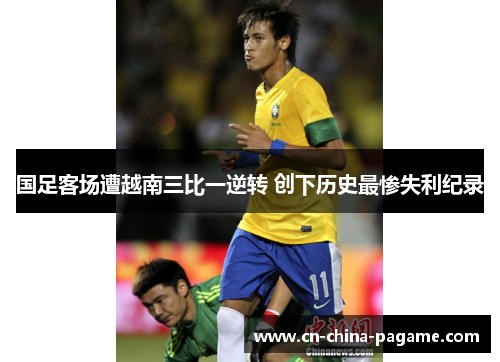 国足客场遭越南三比一逆转 创下历史最惨失利纪录