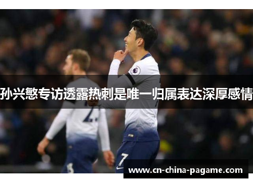 孙兴慜专访透露热刺是唯一归属表达深厚感情