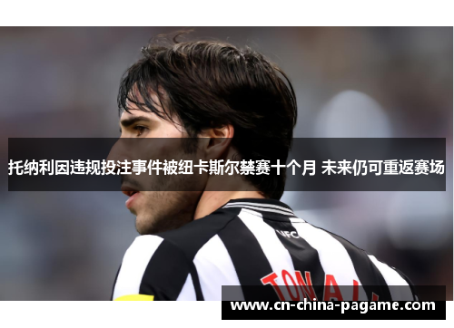 托纳利因违规投注事件被纽卡斯尔禁赛十个月 未来仍可重返赛场