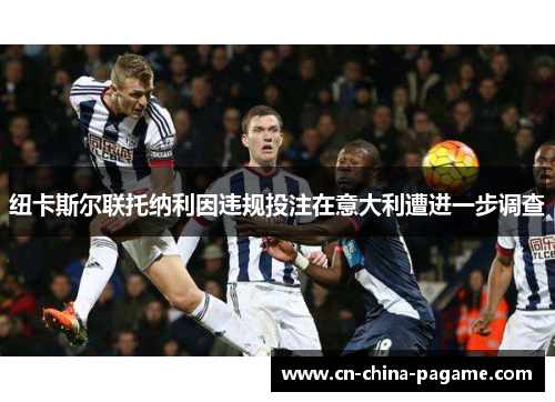 纽卡斯尔联托纳利因违规投注在意大利遭进一步调查