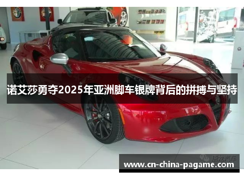 诺艾莎勇夺2025年亚洲脚车银牌背后的拼搏与坚持