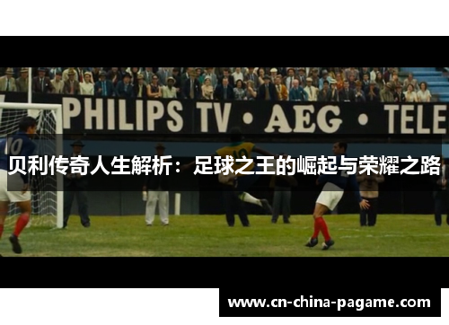 贝利传奇人生解析：足球之王的崛起与荣耀之路
