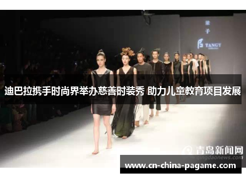 迪巴拉携手时尚界举办慈善时装秀 助力儿童教育项目发展