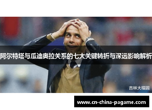 阿尔特塔与瓜迪奥拉关系的七大关键转折与深远影响解析