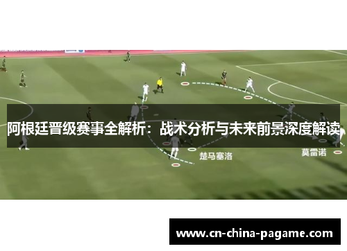 阿根廷晋级赛事全解析：战术分析与未来前景深度解读