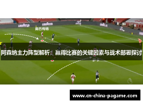 阿森纳主力阵型解析：赢得比赛的关键因素与战术部署探讨