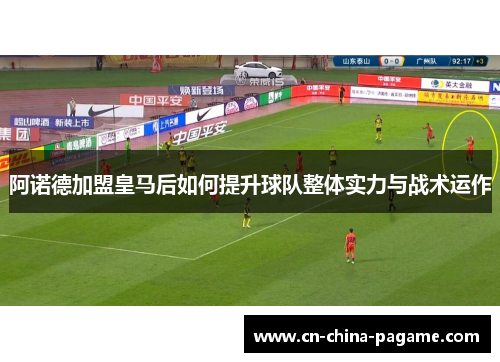 阿诺德加盟皇马后如何提升球队整体实力与战术运作