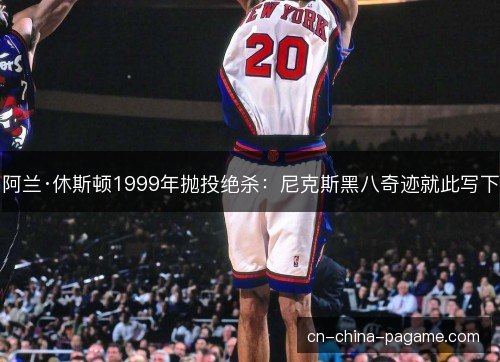 阿兰·休斯顿1999年抛投绝杀：尼克斯黑八奇迹就此写下